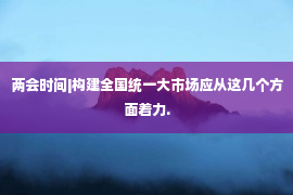 两会时间|构建全国统一大市场应从这几个方面着力.