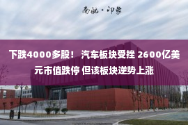 下跌4000多股！ 汽车板块受挫 2600亿美元市值跌停 但该板块逆势上涨