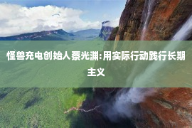 怪兽充电创始人蔡光渊:用实际行动践行长期主义