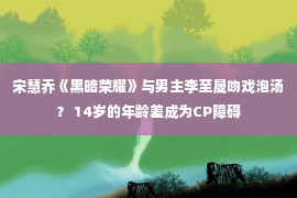 宋慧乔《黑暗荣耀》与男主李至晟吻戏泡汤？ 14岁的年龄差成为CP障碍