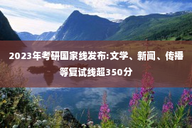 2023年考研国家线发布:文学、新闻、传播等复试线超350分