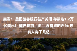 突发！ 美国硅谷银行破产关闭 存款达1.2万亿美元！ 储户提前“跑” 没有跑的着急:也有人存了几亿