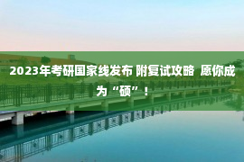 2023年考研国家线发布 附复试攻略  愿你成为“硕”！