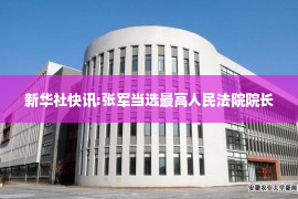 新华社快讯:张军当选最高人民法院院长