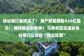 硅谷银行被挤兑了！ 用户想要提取420亿美元！ 推特能帮助我吗？ 马斯克回应浦发硅谷银行公告称“独立经营”