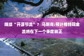 继续“开源节流”？ 马斯克:预计推特现金流将在下一个季度转正