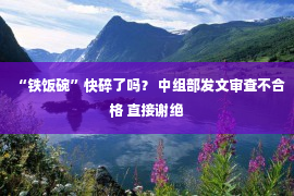 “铁饭碗”快碎了吗？ 中组部发文审查不合格 直接谢绝