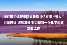 浙江理工经管学院党委副书记直播“带人”引发热议:继续直播 努力找到一份让学生满意的工作