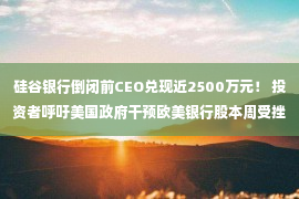 硅谷银行倒闭前CEO兑现近2500万元！ 投资者呼吁美国政府干预欧美银行股本周受挫