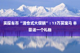 实探车市“清仓式大促销”: 13万买宝马 丰田送一个礼物