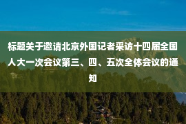 标题关于邀请北京外国记者采访十四届全国人大一次会议第三、四、五次全体会议的通知