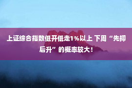 上证综合指数低开低走1%以上 下周“先抑后升”的概率较大！