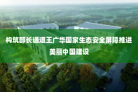 构筑部长通道王广华国家生态安全屏障推进美丽中国建设