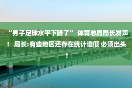 “男子足球水平下降了” 体育总局局长发声！ 局长:有些地区还存在统计造假 必须出头！