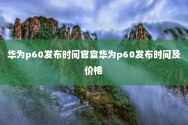 华为p60发布时间官宣华为p60发布时间及价格