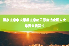 国家主席中央军委主席赵乐际当选全国人大常委会委员长