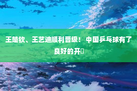 王楚钦、王艺迪顺利晋级！ 中国乒乓球有了良好的开�