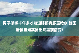 男子咳嗽半年多才知道肺部有虾壶呛水 就医后被告知实际出现癌前病变！