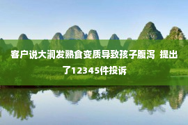 客户说大润发熟食变质导致孩子腹泻  提出了12345件投诉