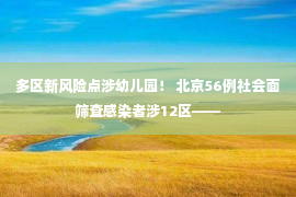 多区新风险点涉幼儿园！ 北京56例社会面筛查感染者涉12区——