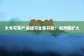 大专可落户 县域可全面开放！ 杭州要扩大