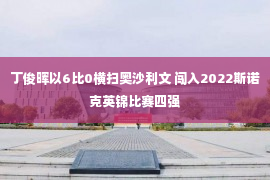 丁俊晖以6比0横扫奥沙利文 闯入2022斯诺克英锦比赛四强