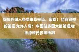 恢复外国人各类来华签证、审查！ 持有这样的签证 允许入境！ 中国驻多国大使馆通知:抗原替代核酸检测