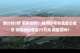 倒计时2秒 买家出价！ 杭州凶宅拍卖底价成交 比市场价低近73万元 你敢买吗？