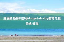 赵丽颖杨幂刘亦菲Angelababy微博之夜争艳 谁赢