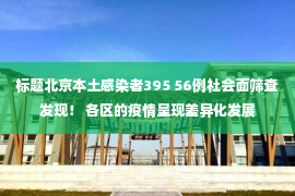 标题北京本土感染者395 56例社会面筛查发现！ 各区的疫情呈现差异化发展