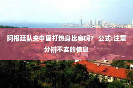 阿根廷队来中国打热身比赛吗？ 公式:注意分辨不实的信息