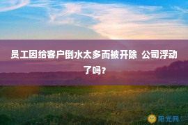 员工因给客户倒水太多而被开除  公司浮动了吗？