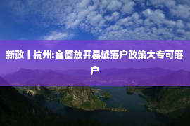 新政丨杭州:全面放开县域落户政策大专可落户