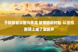 于和伟被诊断为甲流 被揶揄赶时髦  以前在新冠上成了宝娟声