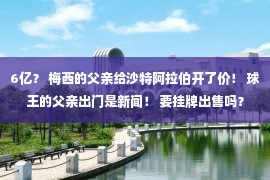 6亿？ 梅西的父亲给沙特阿拉伯开了价！ 球王的父亲出门是新闻！ 要挂牌出售吗？