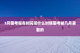 3月国考报名时间是什么时候国考被几月录取的