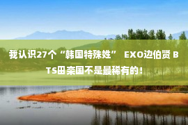 我认识27个“韩国特殊姓”  EXO边伯贤 BTS田栾国不是最稀有的！