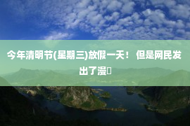 今年清明节(星期三)放假一天！ 但是网民发出了漫�