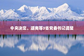 中央决定、湖南等3省党委书记调整