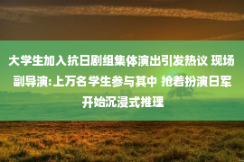 大学生加入抗日剧组集体演出引发热议 现场副导演:上万名学生参与其中 抢着扮演日军 开始沉浸式推理