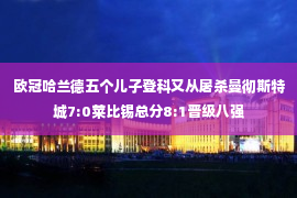 欧冠哈兰德五个儿子登科又从屠杀曼彻斯特城7:0莱比锡总分8:1晋级八强