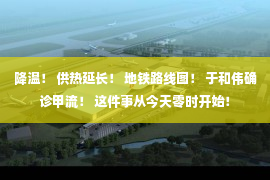 降温！ 供热延长！ 地铁路线图！ 于和伟确诊甲流！ 这件事从今天零时开始！